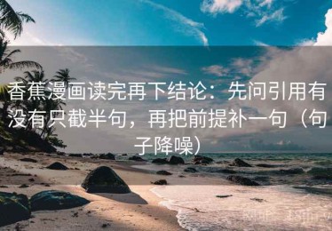 香蕉漫画读完再下结论：先问引用有没有只截半句，再把前提补一句（句子降噪）