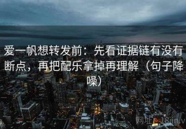 爱一帆想转发前：先看证据链有没有断点，再把配乐拿掉再理解（句子降噪）