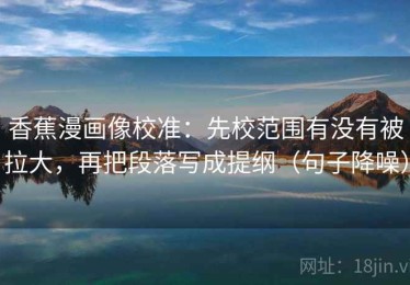 香蕉漫画像校准：先校范围有没有被拉大，再把段落写成提纲（句子降噪）