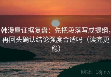 韩漫屋证据复盘：先把段落写成提纲，再回头确认结论强度合适吗（读完更稳）