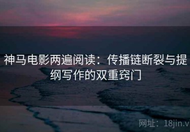 神马电影两遍阅读：传播链断裂与提纲写作的双重窍门