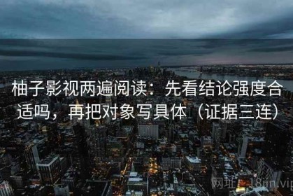 柚子影视两遍阅读：先看结论强度合适吗，再把对象写具体（证据三连）