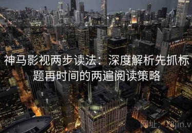 神马影视两步读法：深度解析先抓标题再时间的两遍阅读策略