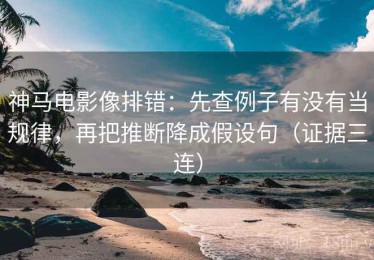 神马电影像排错：先查例子有没有当规律，再把推断降成假设句（证据三连）