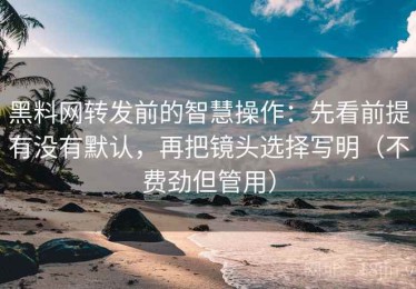 黑料网转发前的智慧操作：先看前提有没有默认，再把镜头选择写明（不费劲但管用）