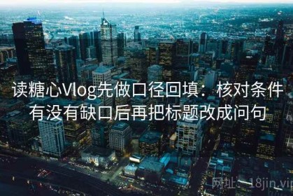 读糖心Vlog先做口径回填：核对条件有没有缺口后再把标题改成问句
