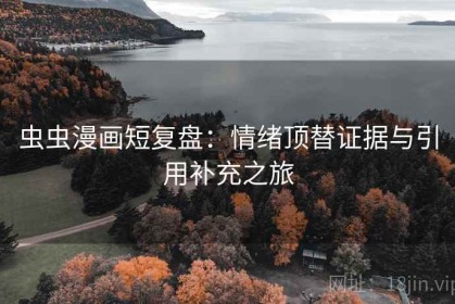 虫虫漫画短复盘：情绪顶替证据与引用补充之旅