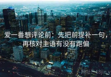 爱一番想评论前：先把前提补一句，再核对主语有没有跑偏
