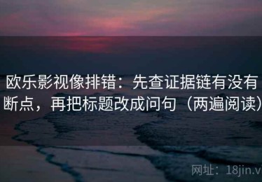 欧乐影视像排错：先查证据链有没有断点，再把标题改成问句（两遍阅读）
