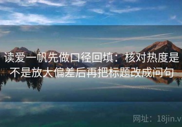 读爱一帆先做口径回填：核对热度是不是放大偏差后再把标题改成问句