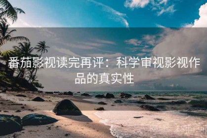 番茄影视读完再评：科学审视影视作品的真实性