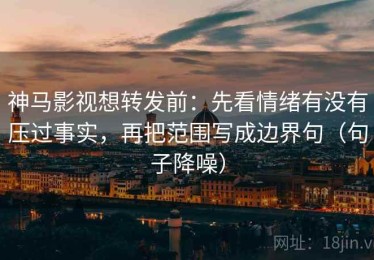 神马影视想转发前：先看情绪有没有压过事实，再把范围写成边界句（句子降噪）