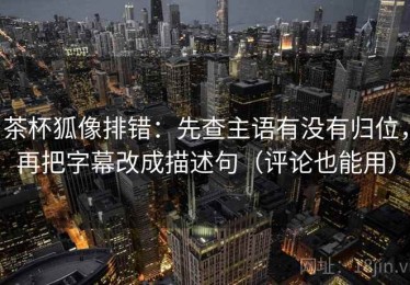 茶杯狐像排错：先查主语有没有归位，再把字幕改成描述句（评论也能用）