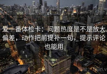 爱一番体检卡：问题热度是不是放大偏差，动作把前提补一句，提示评论也能用