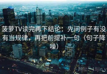 菠萝TV读完再下结论：先问例子有没有当规律，再把前提补一句（句子降噪）