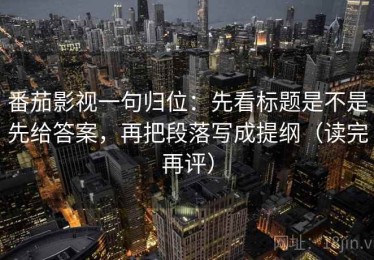 番茄影视一句归位：先看标题是不是先给答案，再把段落写成提纲（读完再评）