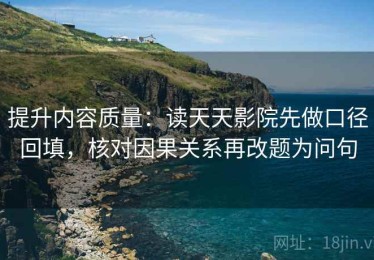 提升内容质量：读天天影院先做口径回填，核对因果关系再改题为问句