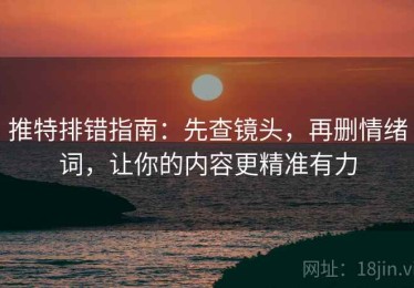 推特排错指南：先查镜头，再删情绪词，让你的内容更精准有力