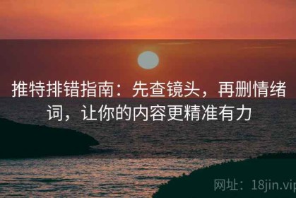 推特排错指南：先查镜头，再删情绪词，让你的内容更精准有力