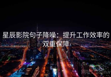 星辰影院句子降噪：提升工作效率的双重保障