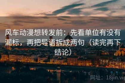 风车动漫想转发前：先看单位有没有漏标，再把导语拆成两句（读完再下结论）