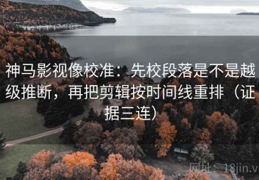 神马影视像校准：先校段落是不是越级推断，再把剪辑按时间线重排（证据三连）