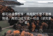 樱花动漫像校准：先校配乐是不是推情绪，再把口径写成一句话（读完更稳）