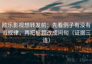 欧乐影视想转发前：先看例子有没有当规律，再把标题改成问句（证据三连）