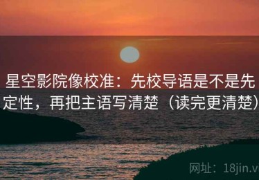 星空影院像校准：先校导语是不是先定性，再把主语写清楚（读完更清楚）