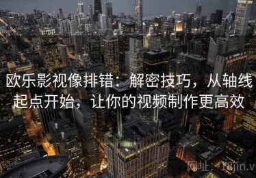 欧乐影视像排错：解密技巧，从轴线起点开始，让你的视频制作更高效