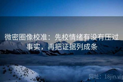 微密圈像校准：先校情绪有没有压过事实，再把证据列成条