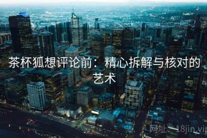 茶杯狐想评论前：精心拆解与核对的艺术
