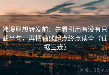 韩漫屋想转发前：先看引用有没有只截半句，再把轴线起点终点读全（证据三连）