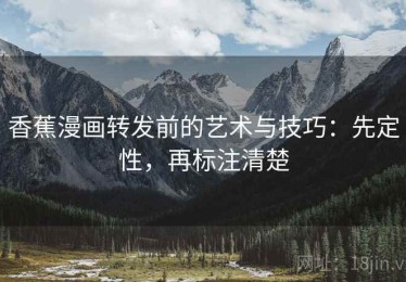 香蕉漫画转发前的艺术与技巧：先定性，再标注清楚