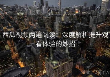 西瓜视频两遍阅读：深度解析提升观看体验的妙招