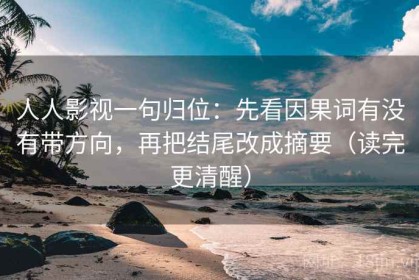 人人影视一句归位：先看因果词有没有带方向，再把结尾改成摘要（读完更清醒）