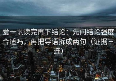 爱一帆读完再下结论：先问结论强度合适吗，再把导语拆成两句（证据三连）