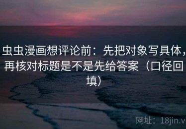 虫虫漫画想评论前：先把对象写具体，再核对标题是不是先给答案（口径回填）