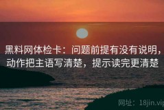 黑料网体检卡：问题前提有没有说明，动作把主语写清楚，提示读完更清楚