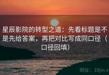 星辰影院的转型之道：先看标题是不是先给答案，再把对比写成同口径（口径回填）