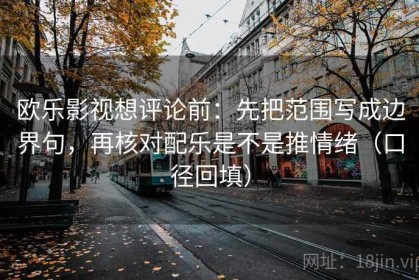 欧乐影视想评论前：先把范围写成边界句，再核对配乐是不是推情绪（口径回填）