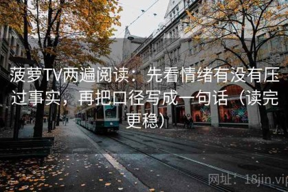 菠萝TV两遍阅读：先看情绪有没有压过事实，再把口径写成一句话（读完更稳）