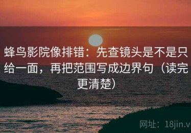 蜂鸟影院像排错：先查镜头是不是只给一面，再把范围写成边界句（读完更清楚）