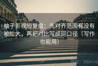 柚子影视短复盘：先对齐范围有没有被拉大，再把对比写成同口径（写作也能用）