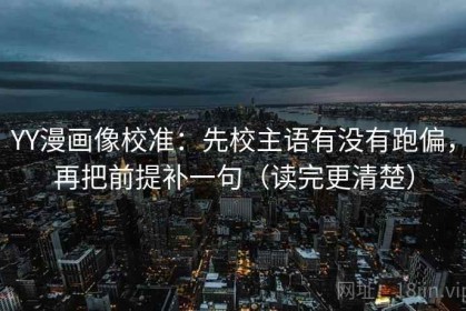 YY漫画像校准：先校主语有没有跑偏，再把前提补一句（读完更清楚）
