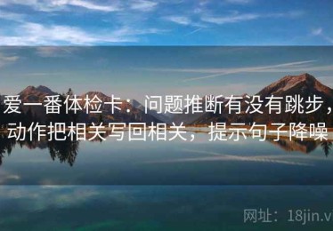 爱一番体检卡：问题推断有没有跳步，动作把相关写回相关，提示句子降噪