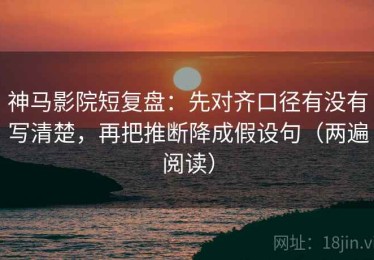 神马影院短复盘：先对齐口径有没有写清楚，再把推断降成假设句（两遍阅读）