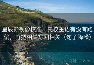 星辰影视像校准：先校主语有没有跑偏，再把相关写回相关（句子降噪）