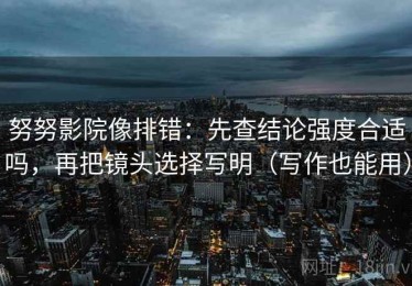 努努影院像排错：先查结论强度合适吗，再把镜头选择写明（写作也能用）
