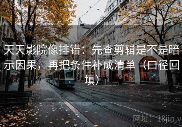 天天影院像排错：先查剪辑是不是暗示因果，再把条件补成清单（口径回填）